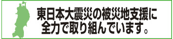 東日本大震災の被災地支援に全力で取り組んでいます