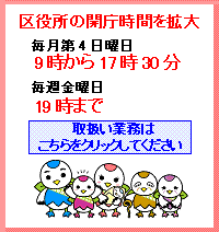 区役所の開庁時間を拡大 毎月第4日曜日:9時から17時30分、毎週金曜日:19時まで 取扱い業務はこちらをクリックしてください。