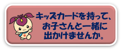 キッズカードを持って、お子さんと一緒に出かけませんか。