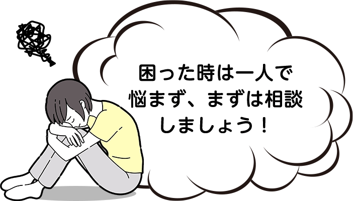 困った時は一人で悩まず、まずは相談しましょう!