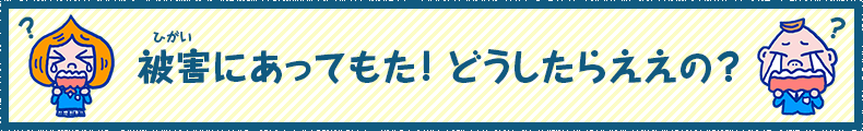 被害にあってもた！どうしたらええの？