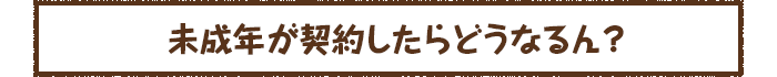 未成年が契約したらどうなるん？