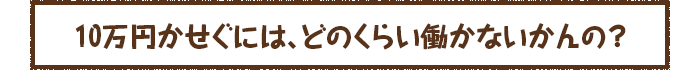 10万円かせぐには、どのくらい働かないかんの？