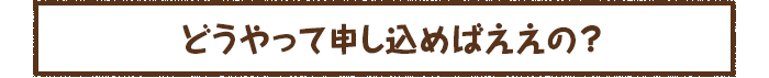 どうやって申し込めばええの？