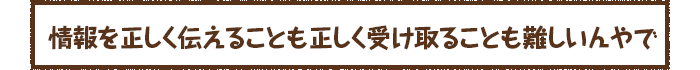 情報を正しく伝えることも正しく受け取ることも難しいんやで