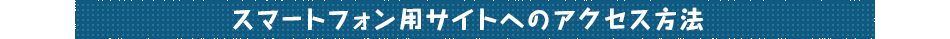 スマートフォン用サイトへのアクセス方法