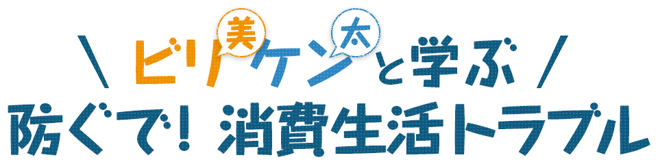 ビリ実・ケン太と学ぶ 防ぐで！消費者トラブル