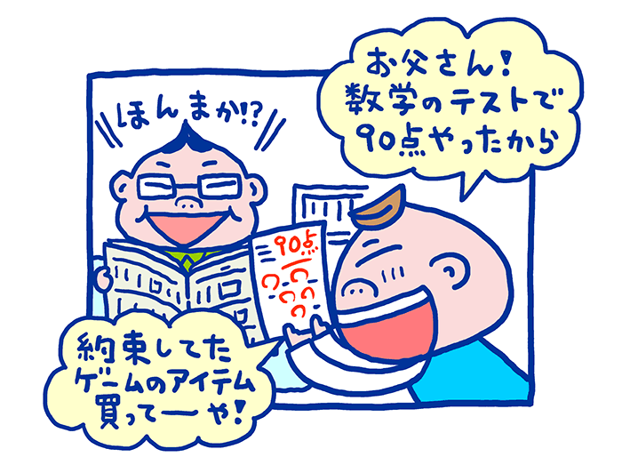 数学のテストが90点だったケン太くん。お父さんにうれしそうに報告します。どうやらお母さんには内緒で、数学のテストが80点以上だったらオンラインゲームのアイテムを買ってもらう約束をしていたようです。