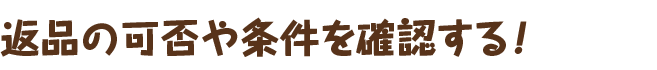 返品の可否や条件を確認する！