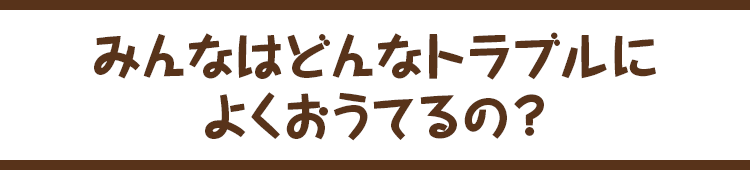 みんなはどんなトラブルによくおうてるの？