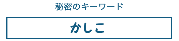 ひみつのキーワード：かしこ