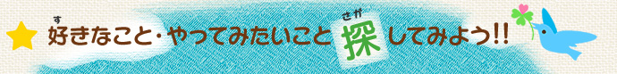 好きなこと・やってみたいこと探してみよう！
