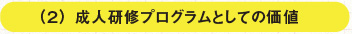 （２）成人研修プログラムとしての価値