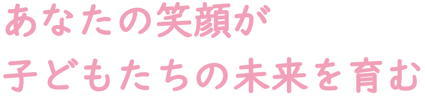 あなたの笑顔が子どもたちの未来を育む