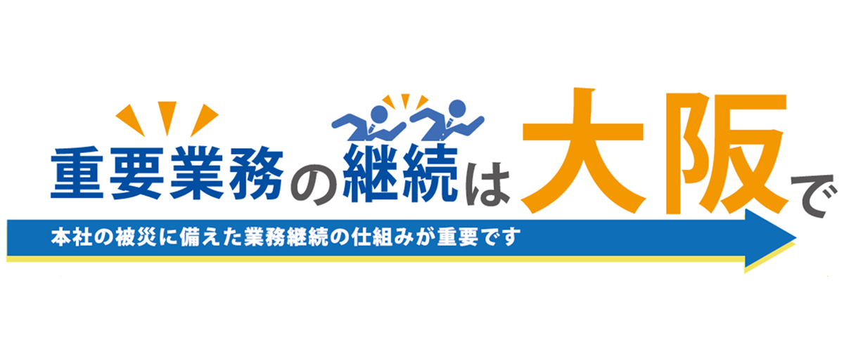 重要業務の継続は大阪で。本社の被災に備えた業務継続の仕組みが重要です。