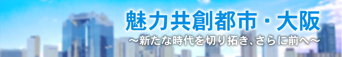 「魅力共創都市・大阪」新たな時代を切り拓き、さらに前へ