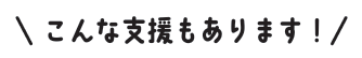 こんな支援もあります！