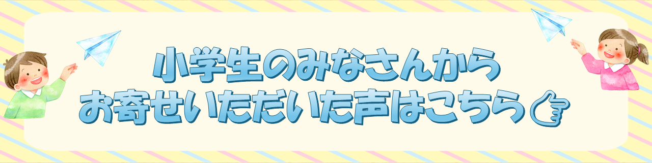 小学生のみなさんからの声をまとめたページ