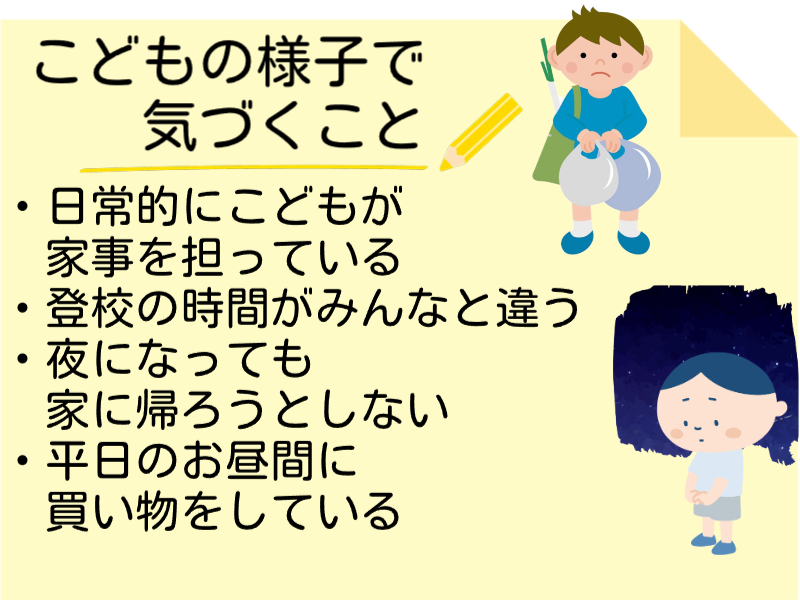 こどもの様子で気づくこと　日常的にこどもが家事を担っている　登校の時間がみんなと違う　夜になっても家に帰ろうとしない　平日の昼間に買い物をしている