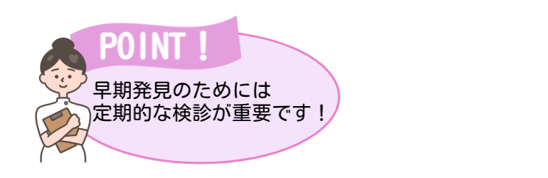 早期発見の為には定期的な健診が重要です！