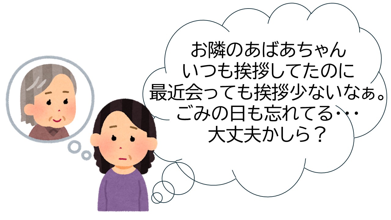 お隣のおばあちゃんいつも挨拶していたのに、最近会っても挨拶少ないなぁ。ごみの日も忘れている。大丈夫かしら？