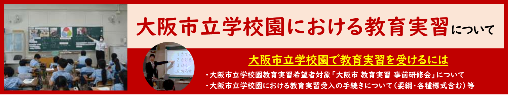 大阪市立学校園における教育実習について、大阪市立学校園で教育実習を受けるには、大阪市立学校園教育実習希望者対象「大阪市 教育実習 事前研修会」について、大阪市立学校園における教育実習受入の手続きについて（要綱・各種様式含む）等