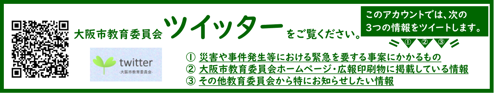大阪市教育委員会ツイッターをご覧ください。このアカウントでは、次の3つの情報をツイートします。1災害や事件発生等における緊急を要する事案にかかるもの2大阪市教育委員会ホームページ・広報印刷物に掲載している情報3その他教育委員会から特にお知らせしたい情報