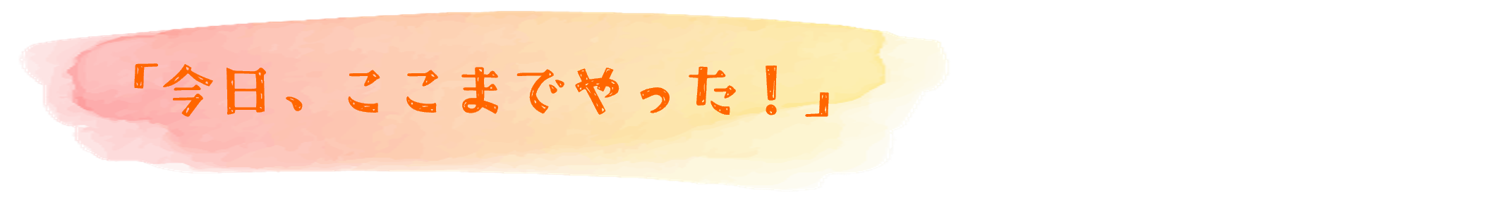 「今日、ここまでやった！」