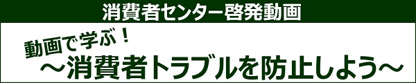 消費者センター啓発動画　動画で学ぶ！消費者トラブルを防止しよう