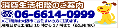 消費生活相談のご案内　06-6614-0999　ご相談は大阪市にお住まいの方に限ります。　月曜日から土曜日　10時から17時まで（祝日を除く）