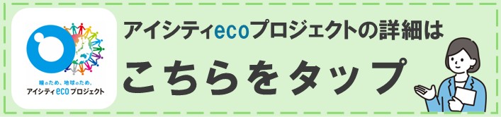 アイシティecoプロジェクトについて詳しくはこちらの画像をタップし、アイシティホームページをご覧ください。