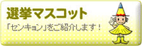 選挙マスコット　「センキョン」をご紹介します！