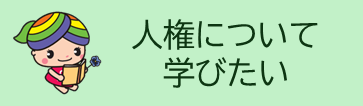 人権について学びたい。このボタンを押すと「大阪市の人権啓発事業」のページへリンクします。