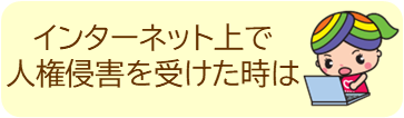 インターネット上で人権侵害に遭われた方への相談支援へリンクするボタン