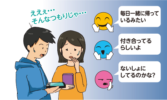 イラスト：スマートフォンに「毎日一緒に帰っているみたい」「付き合ってるらしいよ」「ないしょにしてるのかな」の文字。スマートフォンを見て「そんなつもりじゃ」と言うAさんとBさん。