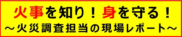 火災調査担当の現場レポート「火事を知り！身を守る！」