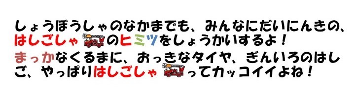 消防車の仲間でも、みんなに大人気の、はしご車のヒミツをしょうかいするよ。真っ赤な車に、おっきなタイヤ、ぎんいろのはしご、やっぱりはしご車ってかっこいいよね。