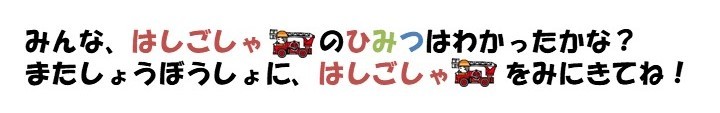 みんな、はしご車のヒミツはわかったかな？また消防署に、はしご車をみにきてね。