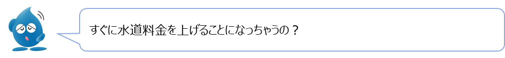 ぴゅあらの質問「すぐに水道料金を上げることになっちゃうの？」