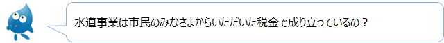 ぴゅあらの質問「水道事業は市民のみなさまからいただいた税金で成り立っているの？」