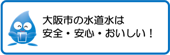 大阪市の水道水は、あんぜん・あんしん・おいしい！