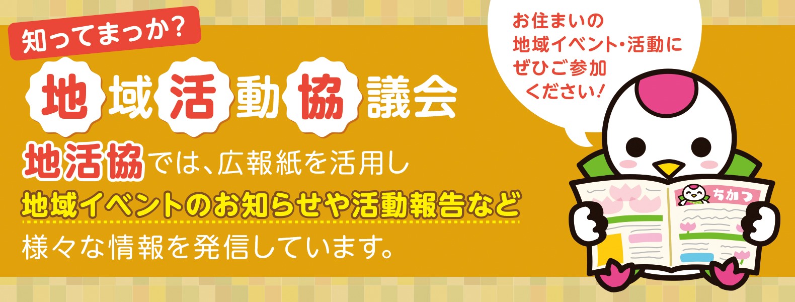 知ってまっか？地域活動協議会　地活協では、広報紙を活用し地域イベントのお知らせや活動報告など様々な情報を発信しています。