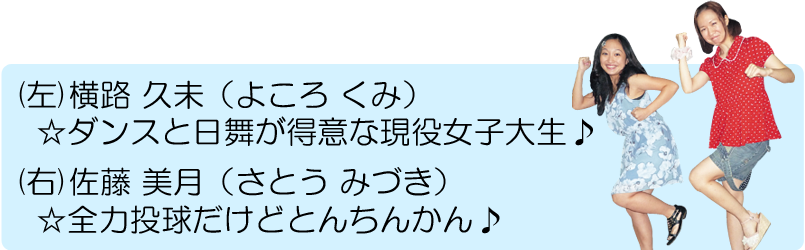 (左)横路 久未（よころ くみ）ダンスと日舞が得意な現役女子大生♪　(右)佐藤 美月（さとう みづき）全力投球だけどとんちんかん♪